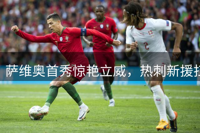 萨维奥首秀惊艳立威，热刺新援扛起进攻重任